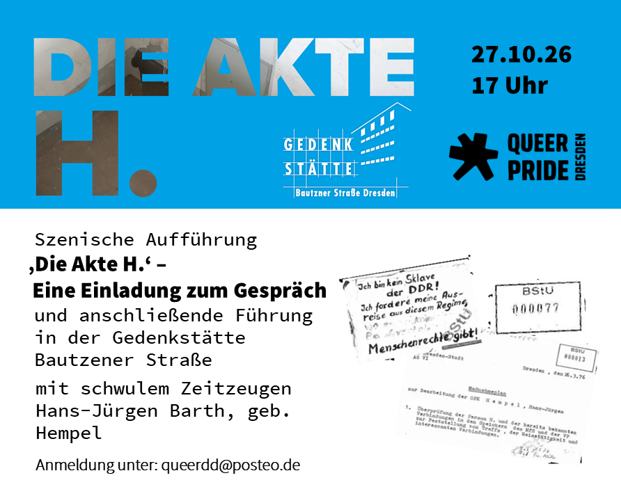 auf dem Bild ist oben in großen Buchstaben „Die Akte H,“ zu sehen. Daneben befindet sich das Logo der Gedenkstätte Bautzener Straße und das Logo der Queer Pride Dresden. Die Veranstaltung findet am 27.10.26 um 17 Uhr statt. Darunter steht: „Szenische Aufführung ‚Die Akte H.‘- Eine Einladung zum Gespräch und anschließende Führung in der Gedenkstätte Bautzener Straße mit schwulem Zeitzeugen Hans-Jürgen Barth, geb. Hempel. Daneben befindet sich eine Kollage mit verschiedenen Dokumenten über ihn zur DDR-Zeit.